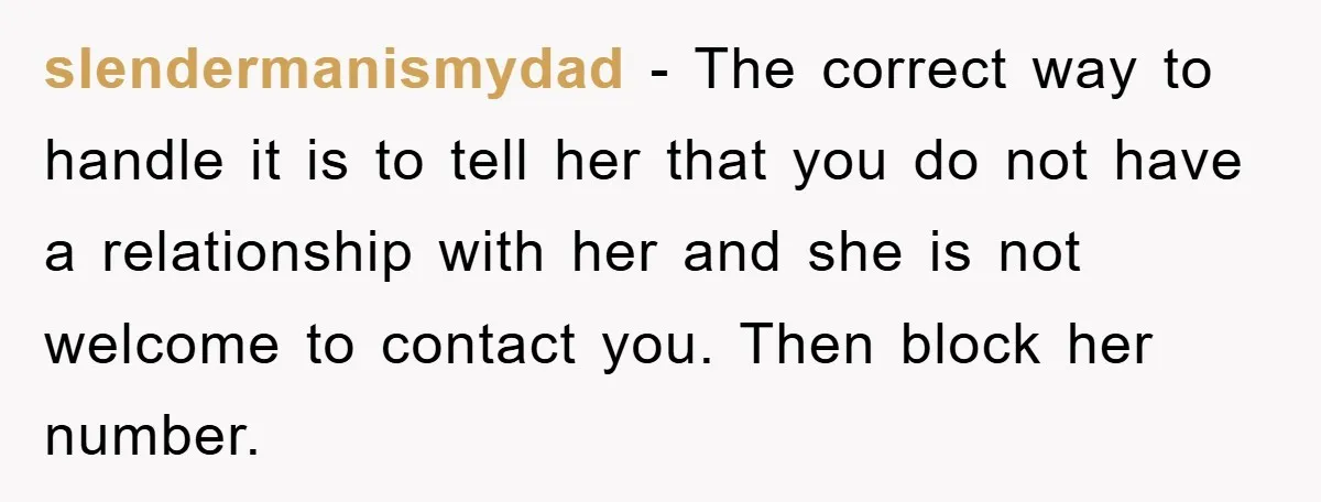 slendermanismydad − The correct way to handle it is to tell her that you do not have a relationship with her and she is not welcome to contact you. Then...