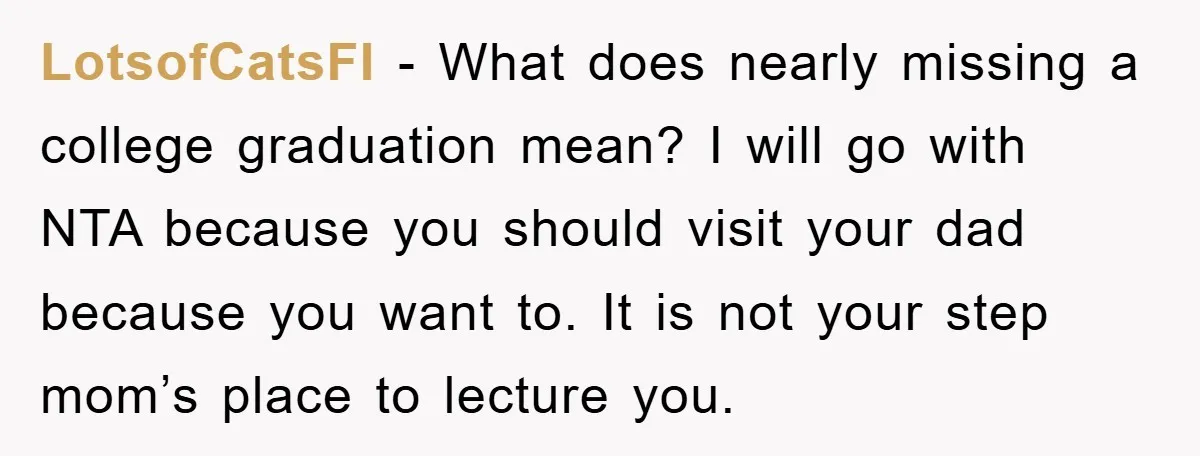 LotsofCatsFI − What does nearly missing a college graduation mean? I will go with NTA because you should visit your dad because you want to. It is not your step...