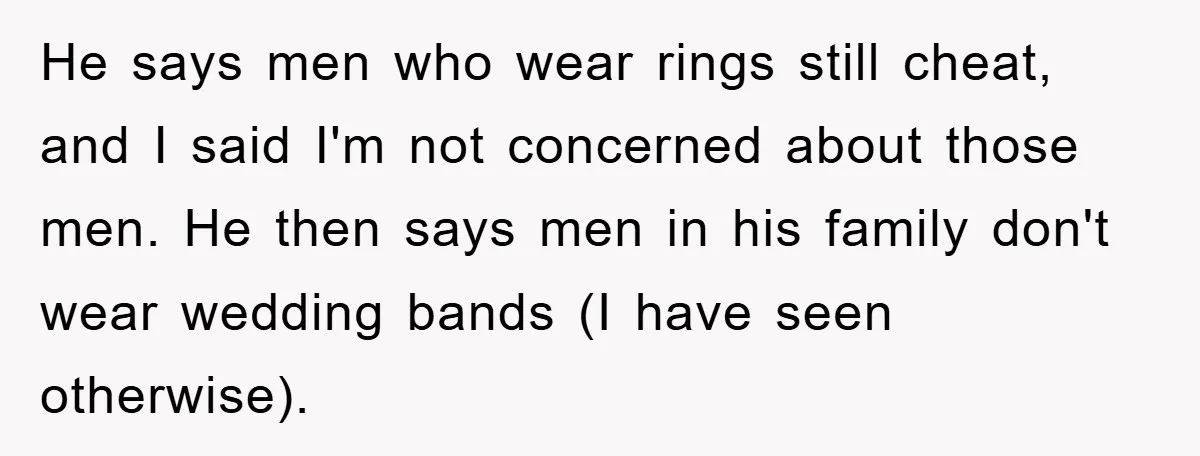 He says men who wear rings still cheat, and I said I'm not concerned about those men. He then says men in his family don't wear wedding bands (I have...