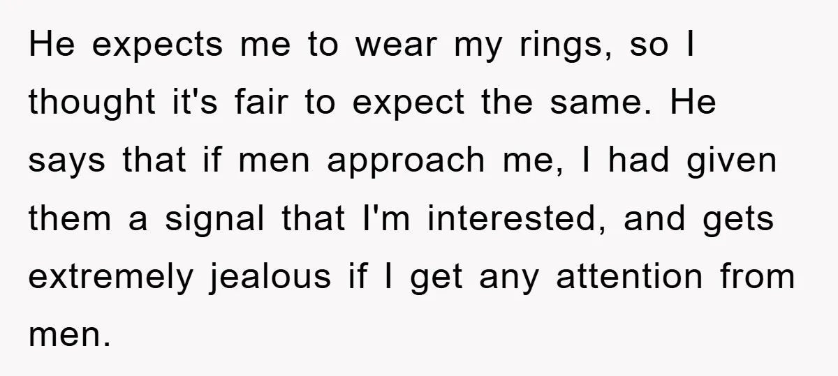 He expects me to wear my rings, so I thought it's fair to expect the same. He says that if men approach me, I had given them a signal that...