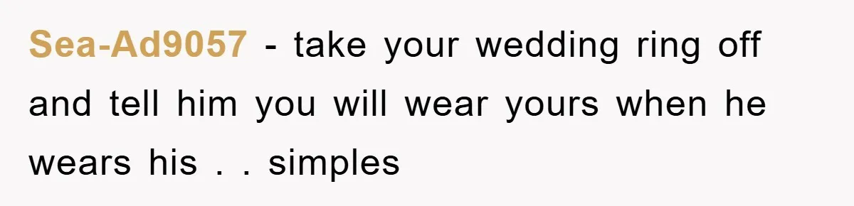 Sea-Ad9057 − take your wedding ring off and tell him you will wear yours when he wears his . . simples