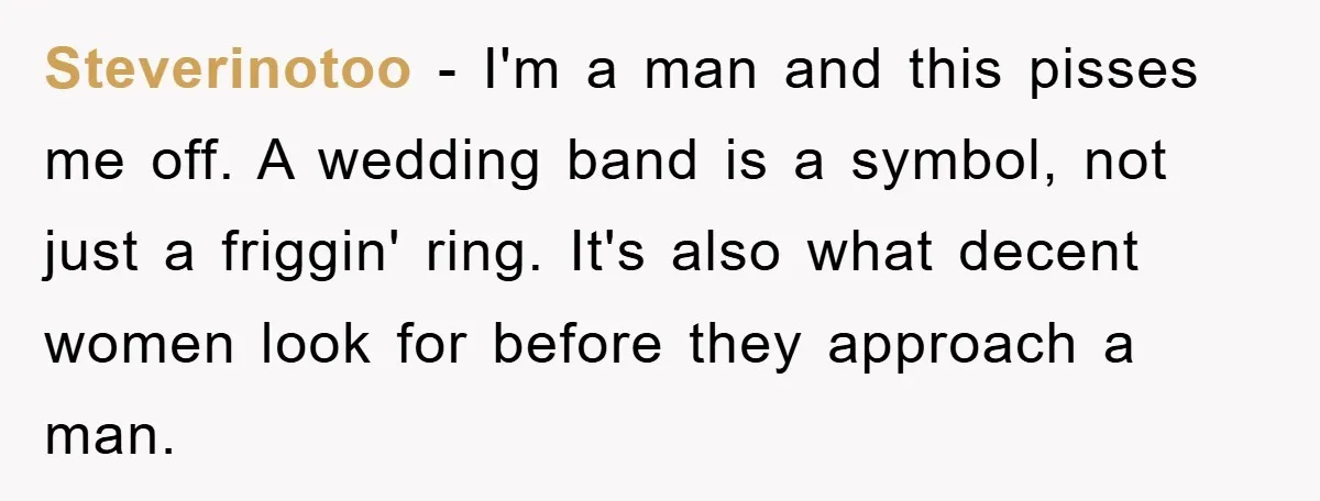 Steverinotoo − I'm a man and this pisses me off. A wedding band is a symbol, not just a friggin' ring. It's also what decent women look for before they...