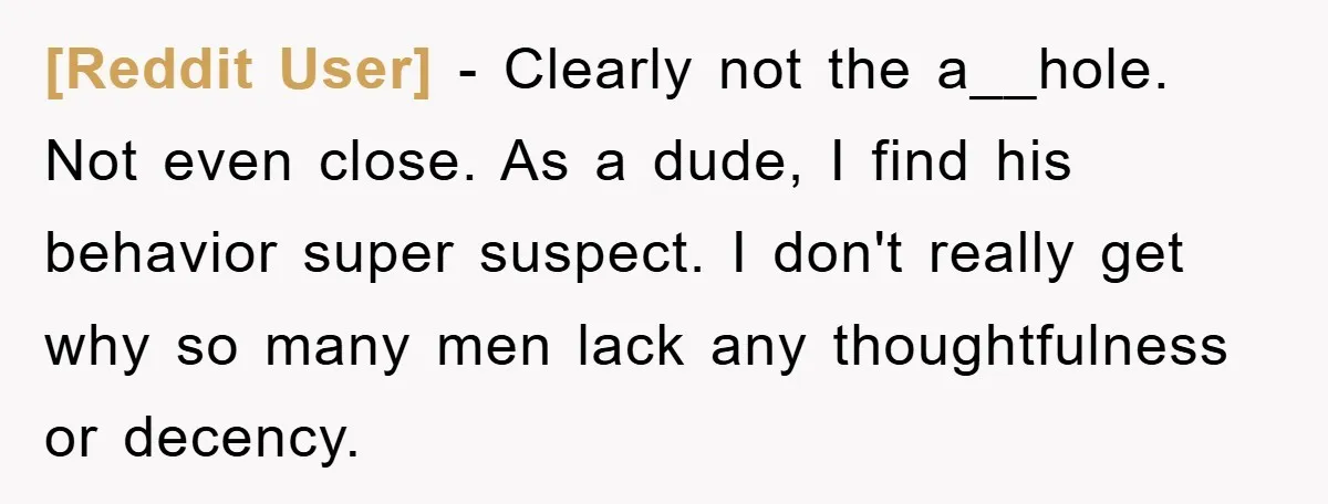[Reddit User] − Clearly not the a__hole. Not even close. As a dude, I find his behavior super suspect. I don't really get why so many men lack any thoughtfulness...