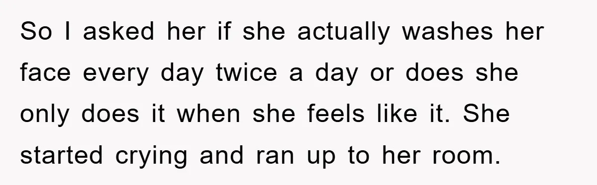 So I asked her if she actually washes her face every day twice a day or does she only does it when she feels like it. She started crying and...