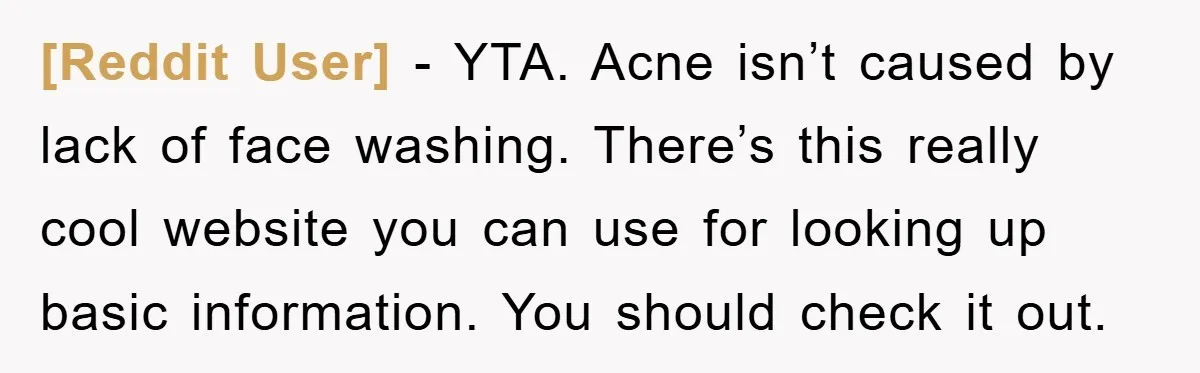 [Reddit User] − YTA. Acne isn’t caused by lack of face washing. There’s this really cool website you can use for looking up basic information. You should check it out.