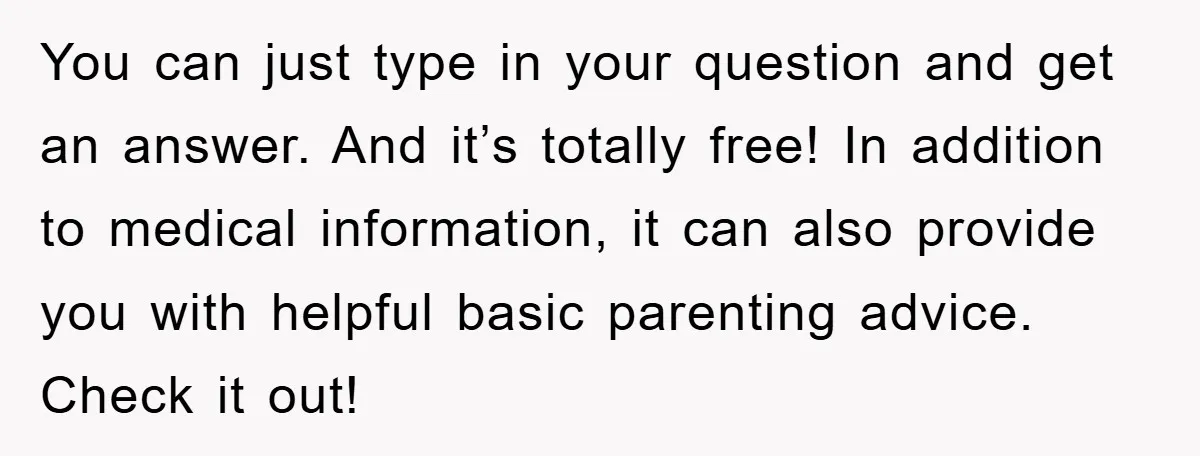 You can just type in your question and get an answer. And it’s totally free! In addition to medical information, it can also provide you with helpful basic parenting advice....