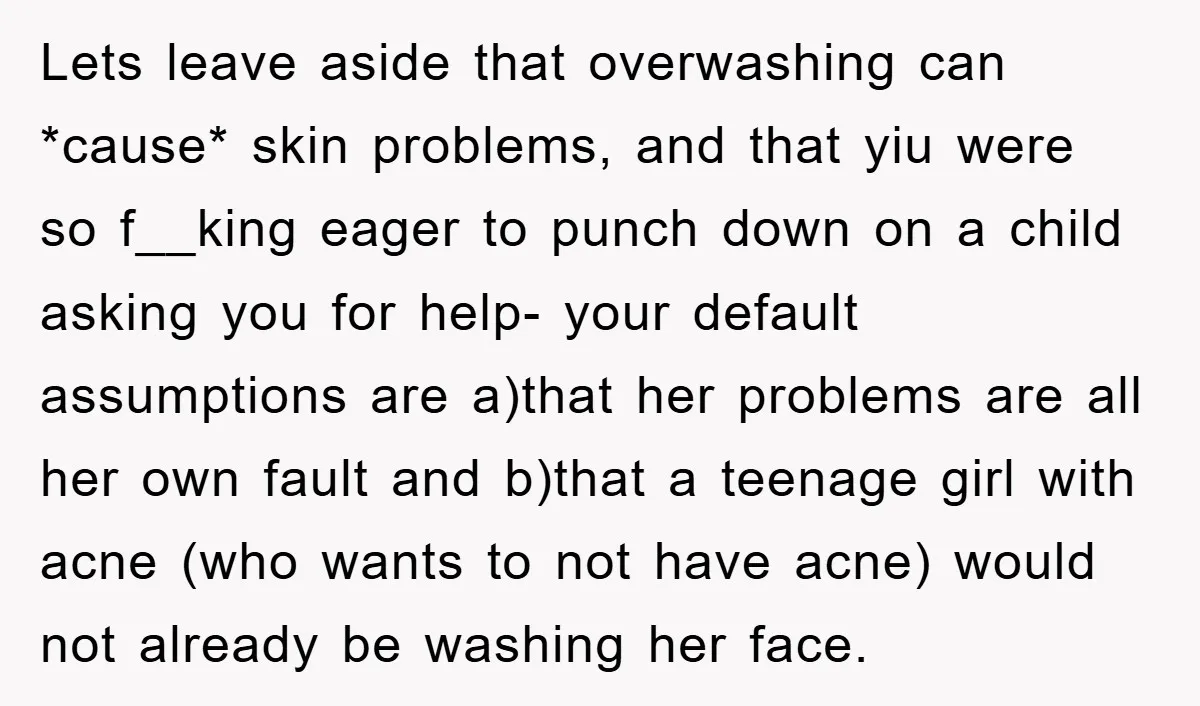 Lets leave aside that overwashing can *cause* skin problems, and that yiu were so f__king eager to punch down on a child asking you for help- your default assumptions are...