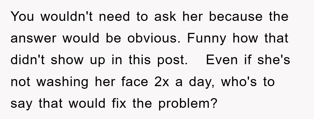 You wouldn't need to ask her because the answer would be obvious. Funny how that didn't show up in this post. Even if she's not washing her face 2x a...