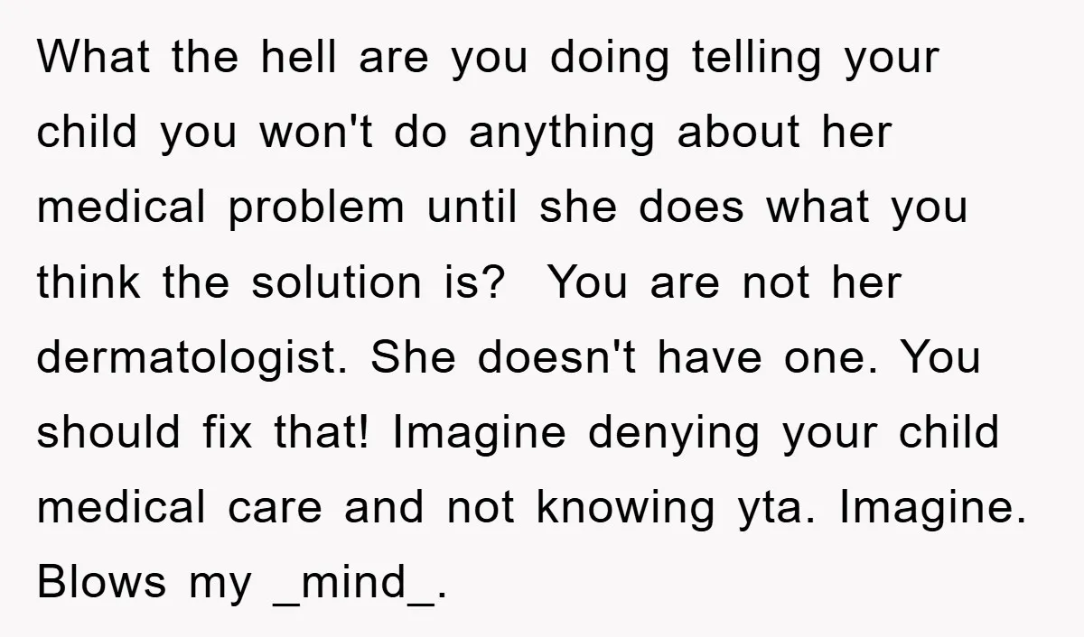 What the hell are you doing telling your child you won't do anything about her medical problem until she does what you think the solution is? You are not her...