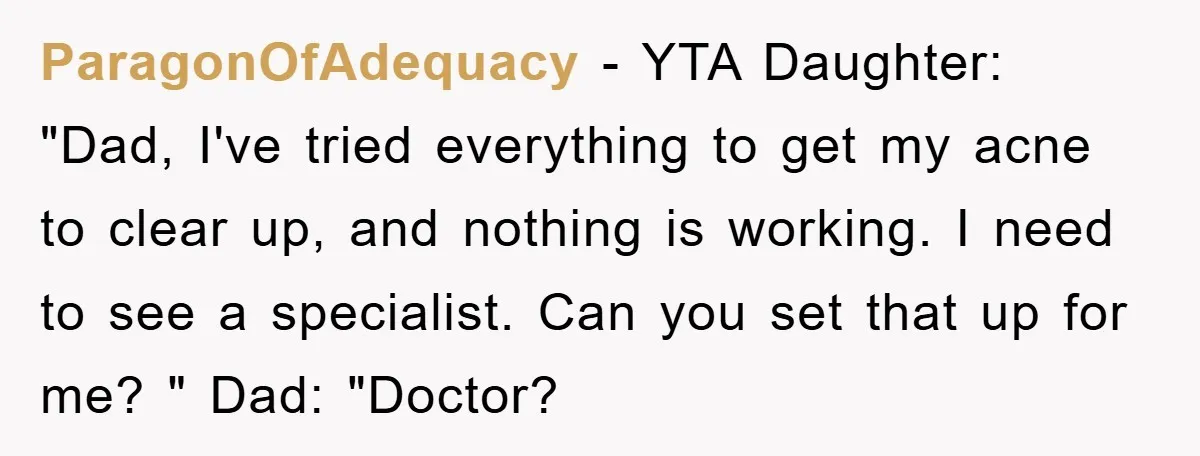ParagonOfAdequacy − YTA Daughter: "Dad, I've tried everything to get my acne to clear up, and nothing is working. I need to see a specialist. Can you set that up...