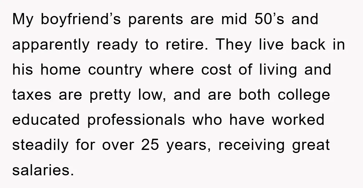 My boyfriend’s parents are mid 50’s and apparently ready to retire. They live back in his home country where cost of living and taxes are pretty low, and are both...