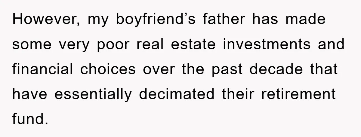 However, my boyfriend’s father has made some very poor real estate investments and financial choices over the past decade that have essentially decimated their retirement fund.