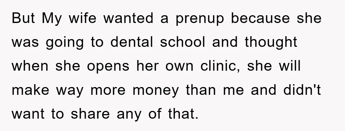 But My wife wanted a prenup because she was going to dental school and thought when she opens her own clinic, she will make way more money than me and...