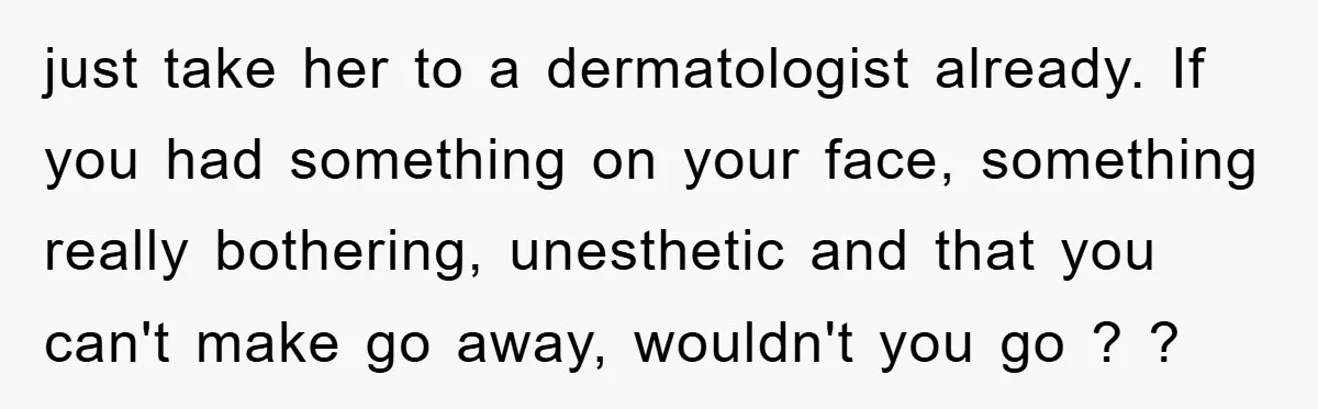 just take her to a dermatologist already. If you had something on your face, something really bothering, unesthetic and that you can't make go away, wouldn't you go ? ?