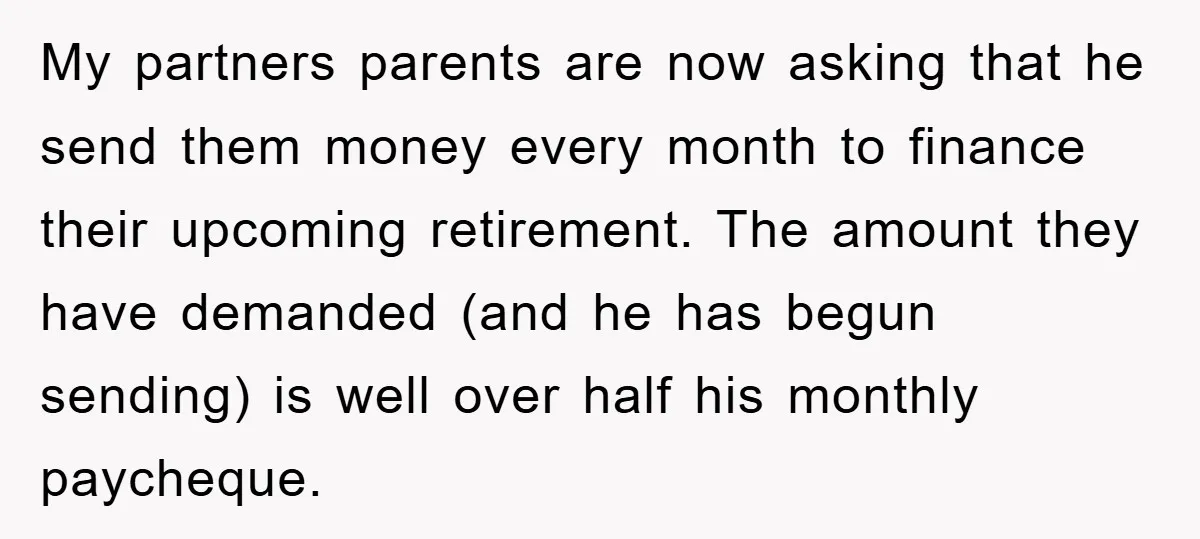 My partners parents are now asking that he send them money every month to finance their upcoming retirement. The amount they have demanded (and he has begun sending) is well...
