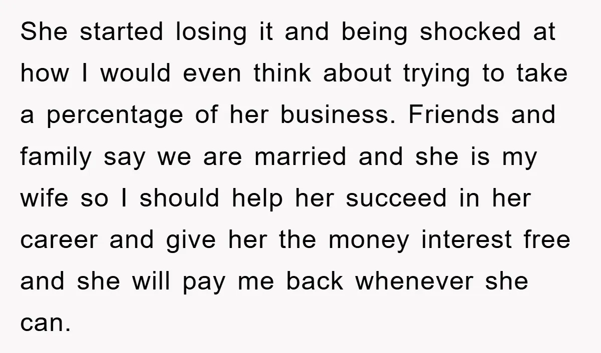 She started losing it and being shocked at how I would even think about trying to take a percentage of her business. Friends and family say we are married and...