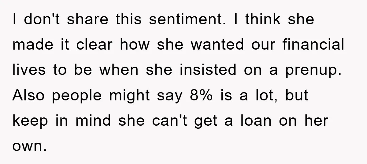 I don't share this sentiment. I think she made it clear how she wanted our financial lives to be when she insisted on a prenup. Also people might say 8%...