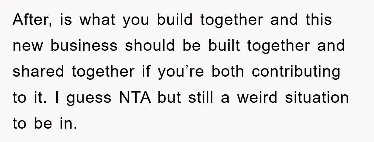 After, is what you build together and this new business should be built together and shared together if you’re both contributing to it. I guess NTA but still a weird...