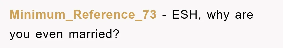Minimum_Reference_73 − ESH, why are you even married?