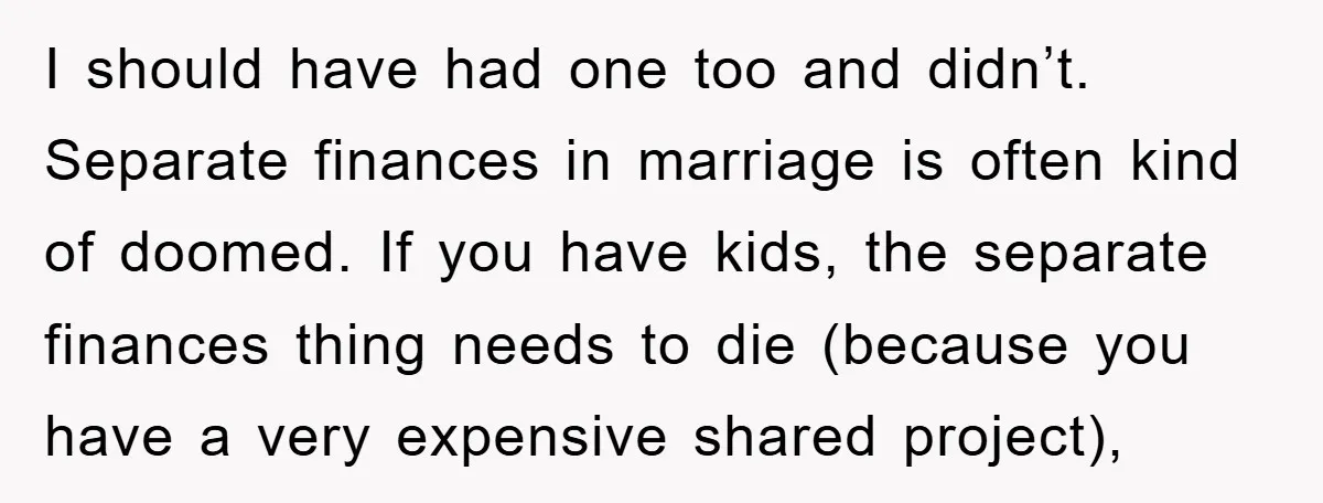 I should have had one too and didn’t. Separate finances in marriage is often kind of doomed. If you have kids, the separate finances thing needs to die (because you...