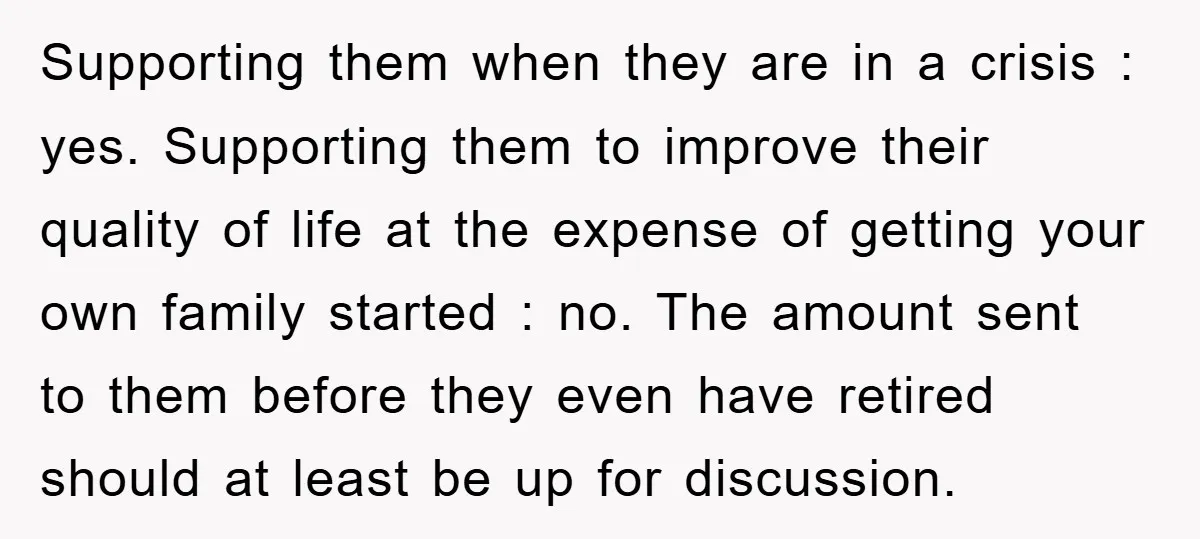 Supporting them when they are in a crisis : yes. Supporting them to improve their quality of life at the expense of getting your own family started : no. The...