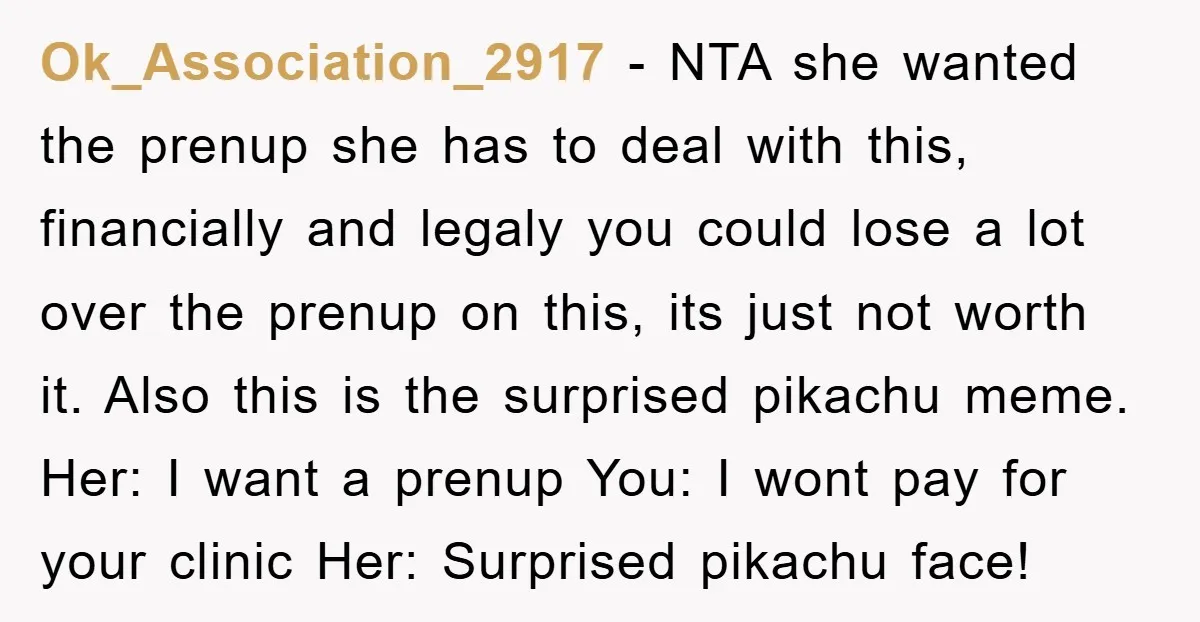 Ok_Association_2917 − NTA she wanted the prenup she has to deal with this, financially and legaly you could lose a lot over the prenup on this, its just not worth...