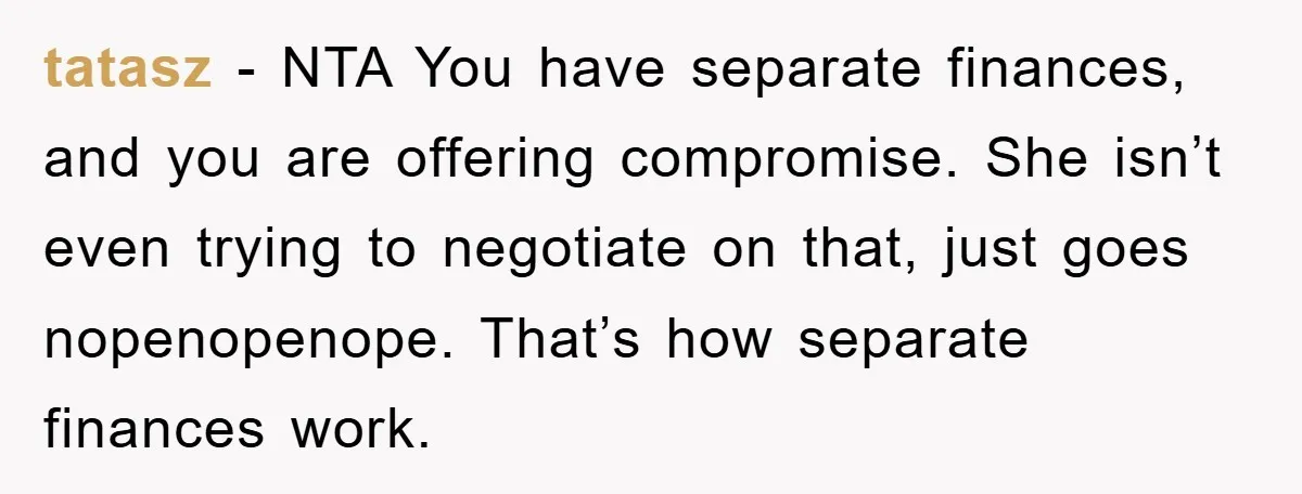 tatasz − NTA You have separate finances, and you are offering compromise. She isn’t even trying to negotiate on that, just goes nopenopenope. That’s how separate finances work.