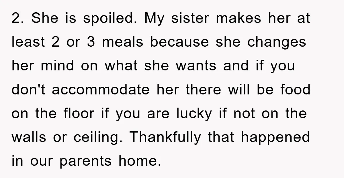 2. She is spoiled. My sister makes her at least 2 or 3 meals because she changes her mind on what she wants and if you don't accommodate her there...
