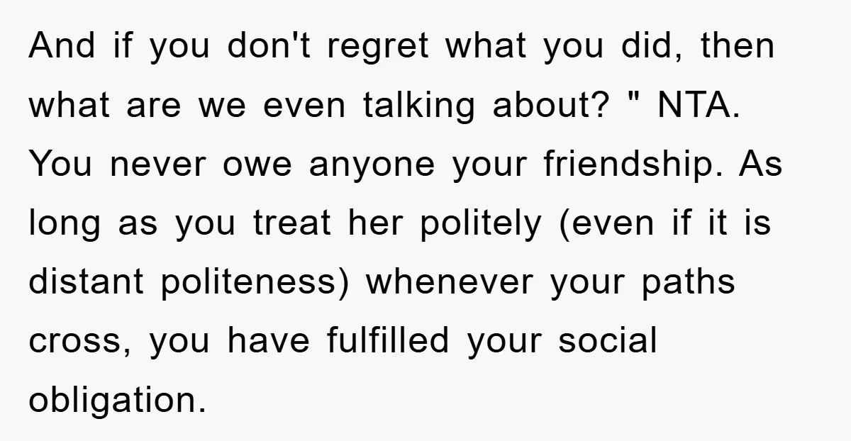 And if you don't regret what you did, then what are we even talking about? " NTA. You never owe anyone your friendship. As long as you treat her politely...