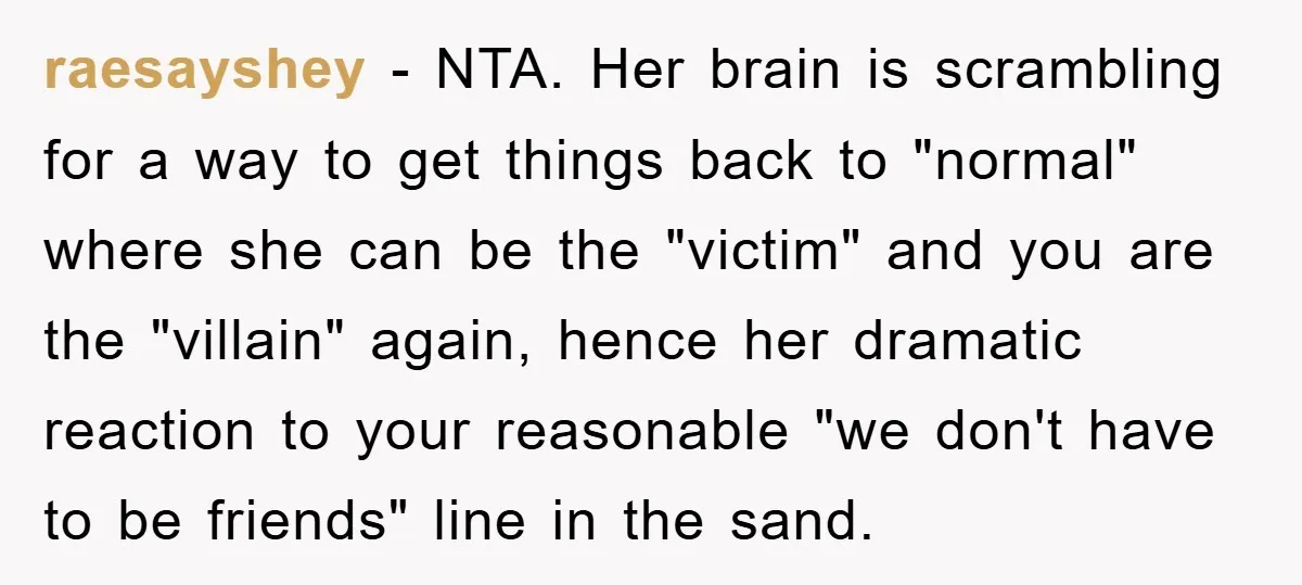 raesayshey − NTA. Her brain is scrambling for a way to get things back to "normal" where she can be the "victim" and you are the "villain" again, hence her...