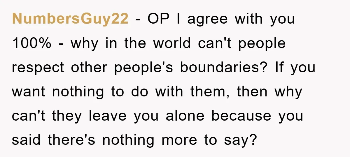 NumbersGuy22 − OP I agree with you 100% - why in the world can't people respect other people's boundaries? If you want nothing to do with them, then why can't...