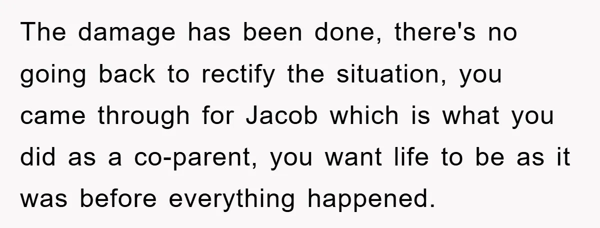 The damage has been done, there's no going back to rectify the situation, you came through for Jacob which is what you did as a co-parent, you want life to...