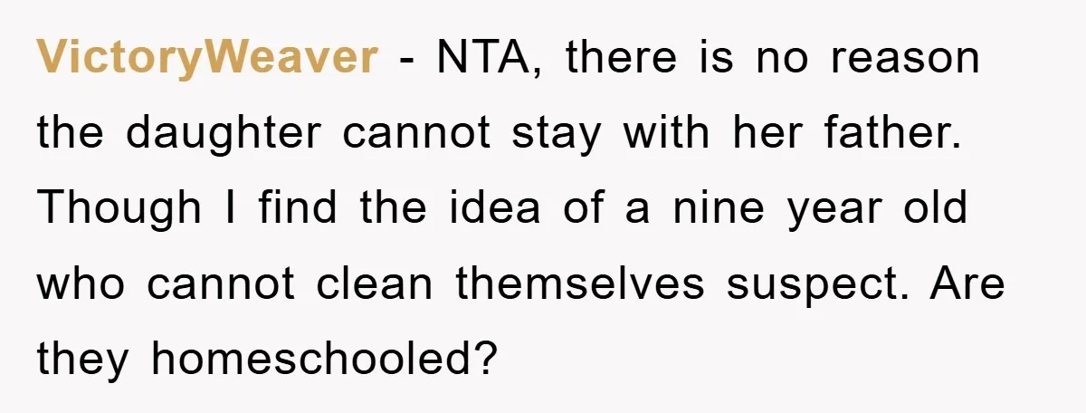 VictoryWeaver − NTA, there is no reason the daughter cannot stay with her father. Though I find the idea of a nine year old who cannot clean themselves suspect. Are...