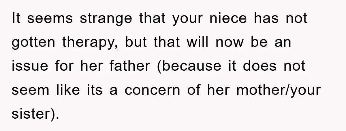 It seems strange that your niece has not gotten therapy, but that will now be an issue for her father (because it does not seem like its a concern of...