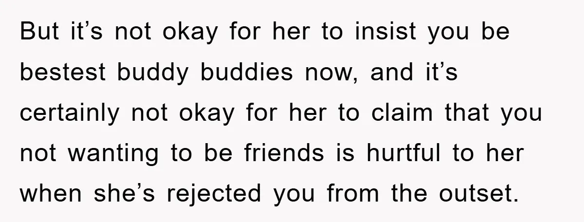 But it’s not okay for her to insist you be bestest buddy buddies now, and it’s certainly not okay for her to claim that you not wanting to be friends...