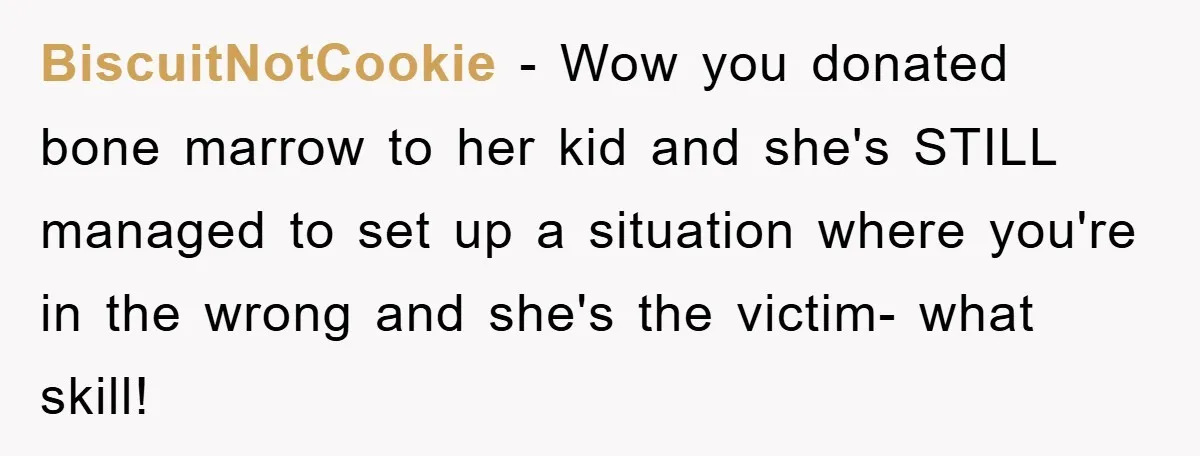 BiscuitNotCookie − Wow you donated bone marrow to her kid and she's STILL managed to set up a situation where you're in the wrong and she's the victim- what skill!