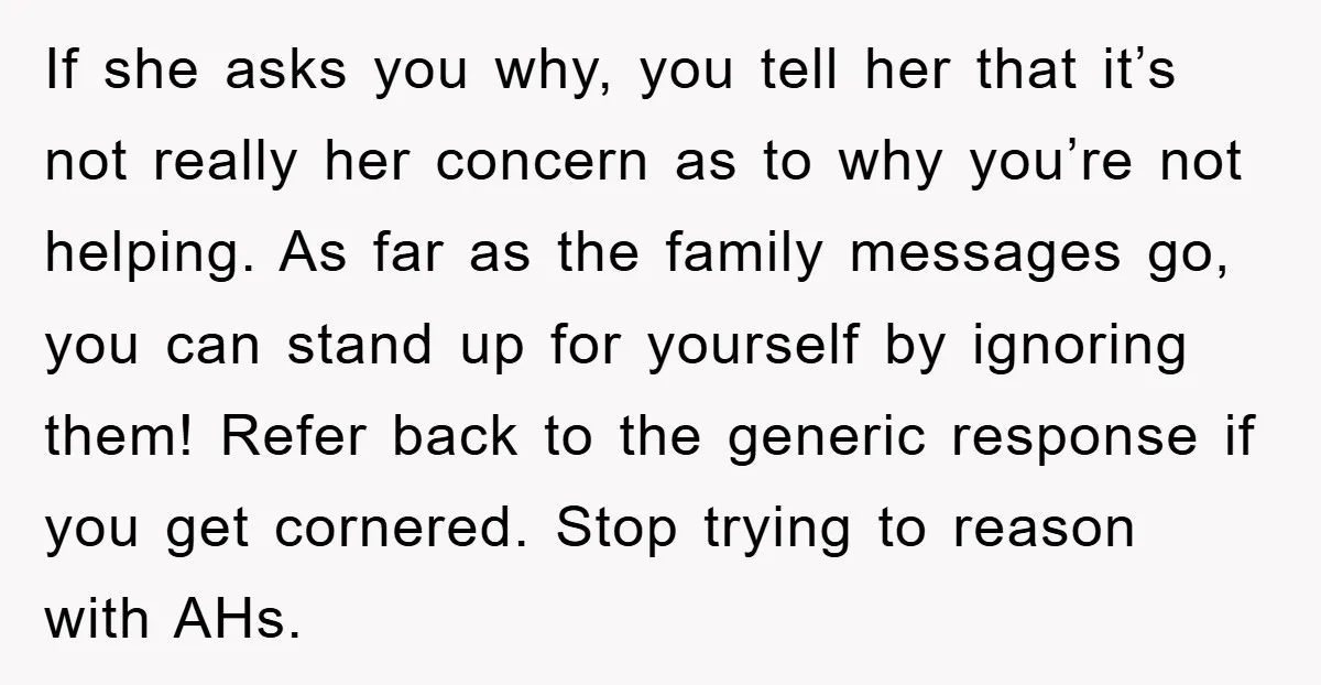 If she asks you why, you tell her that it’s not really her concern as to why you’re not helping. As far as the family messages go, you can stand...