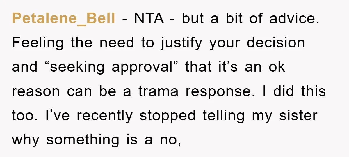 Petalene_Bell − NTA - but a bit of advice. Feeling the need to justify your decision and “seeking approval” that it’s an ok reason can be a trama response. I...