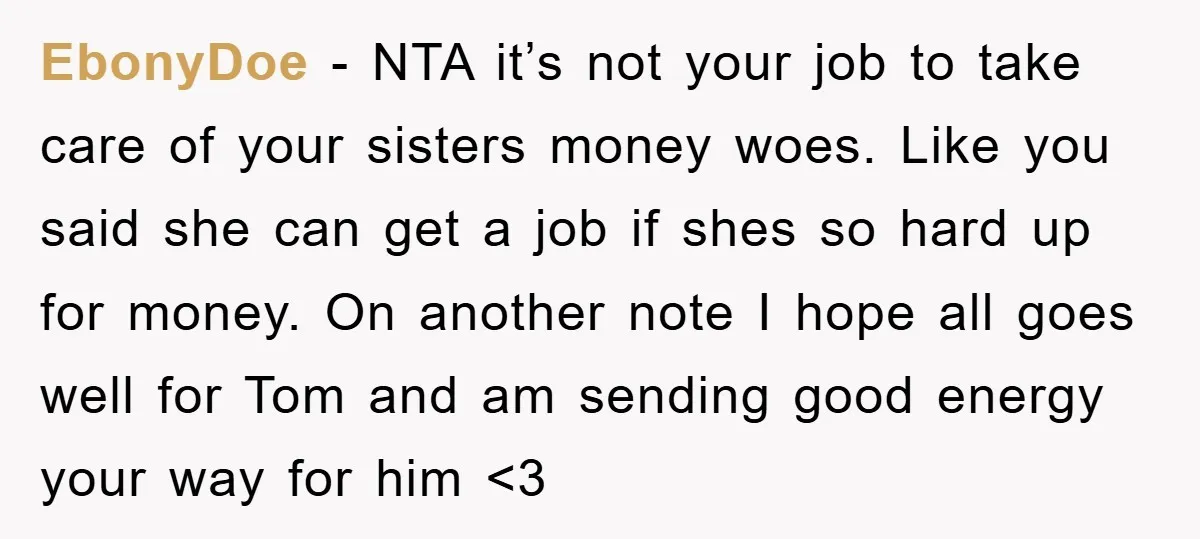 EbonyDoe − NTA it’s not your job to take care of your sisters money woes. Like you said she can get a job if shes so hard up for money....