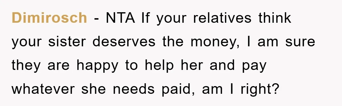 Dimirosch − NTA If your relatives think your sister deserves the money, I am sure they are happy to help her and pay whatever she needs paid, am I right?