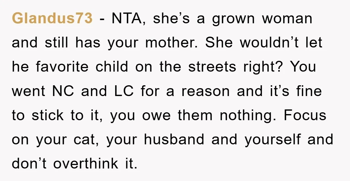 Glandus73 − NTA, she’s a grown woman and still has your mother. She wouldn’t let he favorite child on the streets right? You went NC and LC for a reason...