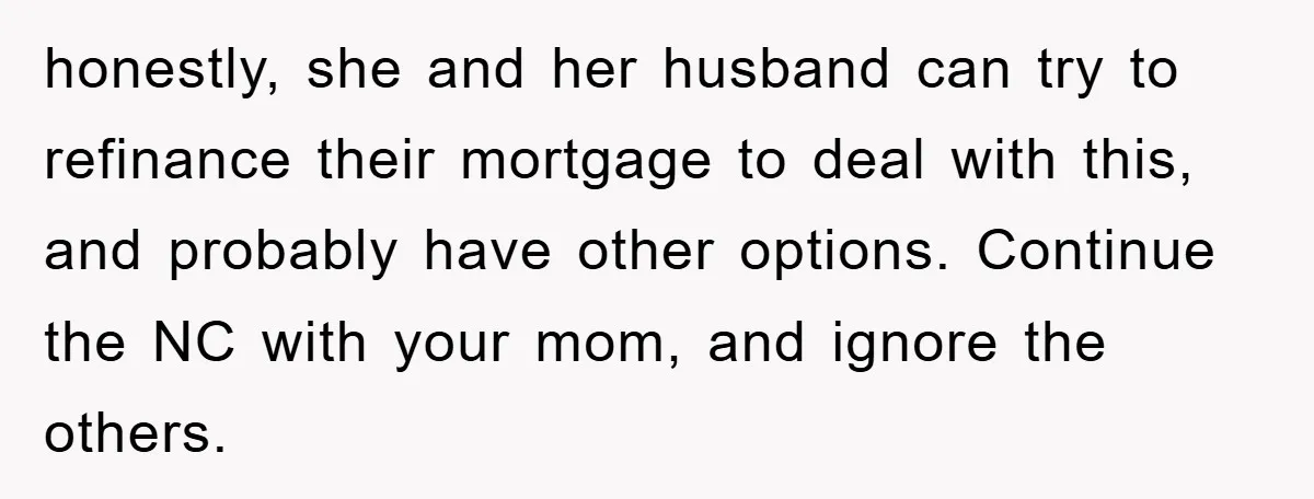 honestly, she and her husband can try to refinance their mortgage to deal with this, and probably have other options. Continue the NC with your mom, and ignore the others.