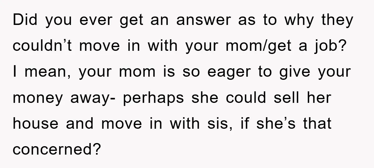 Did you ever get an answer as to why they couldn’t move in with your mom/get a job? I mean, your mom is so eager to give your money away-...