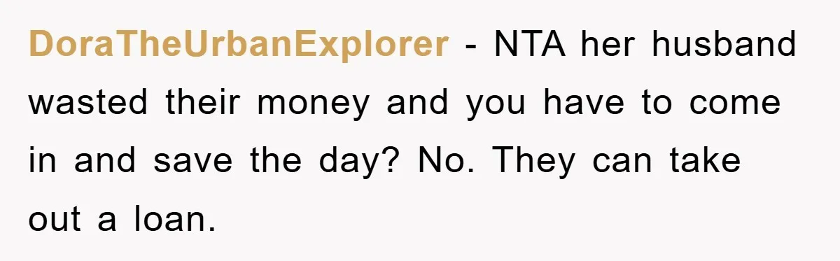 DoraTheUrbanExplorer − NTA her husband wasted their money and you have to come in and save the day? No. They can take out a loan.