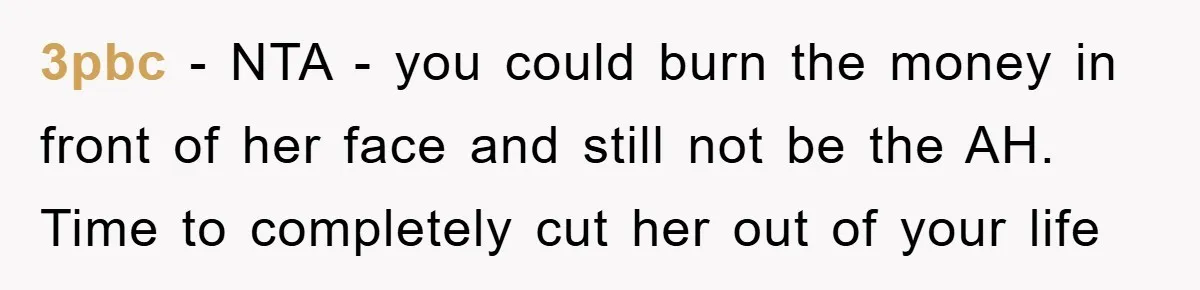 3pbc − NTA - you could burn the money in front of her face and still not be the AH. Time to completely cut her out of your life