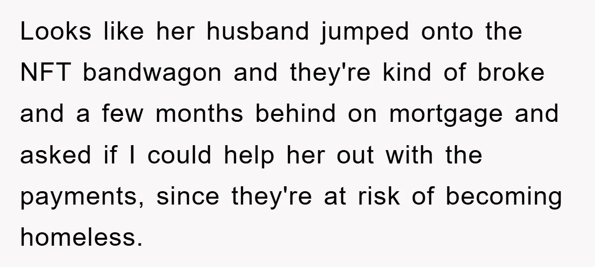 Looks like her husband jumped onto the NFT bandwagon and they're kind of broke and a few months behind on mortgage and asked if I could help her out with...