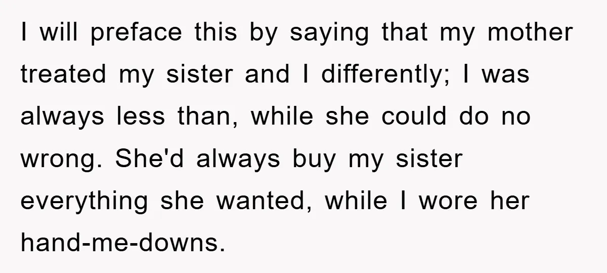 I will preface this by saying that my mother treated my sister and I differently; I was always less than, while she could do no wrong. She'd always buy my...