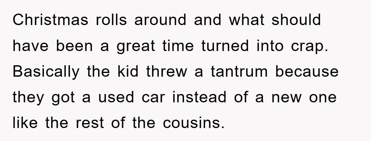 Christmas rolls around and what should have been a great time turned into crap. Basically the kid threw a tantrum because they got a used car instead of a new...