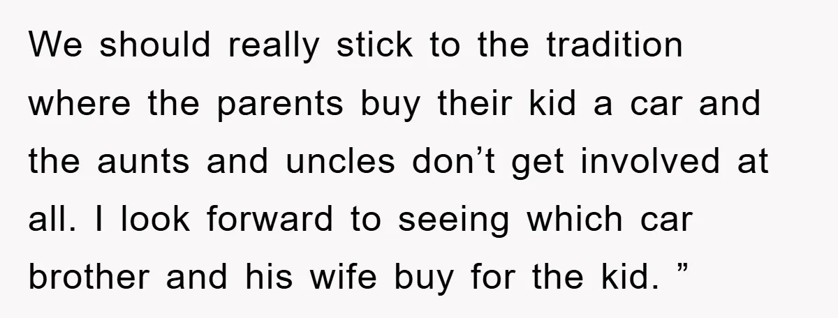 We should really stick to the tradition where the parents buy their kid a car and the aunts and uncles don’t get involved at all. I look forward to seeing...