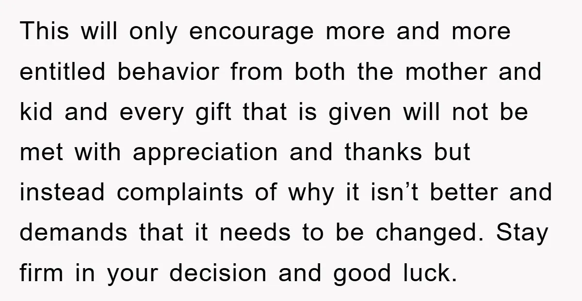 This will only encourage more and more entitled behavior from both the mother and kid and every gift that is given will not be met with appreciation and thanks but...